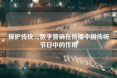 保护传统:数字营销在传播中国传统节日中的作用