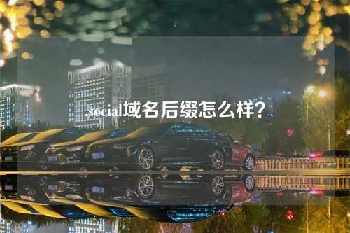 .social域名后缀怎么样?