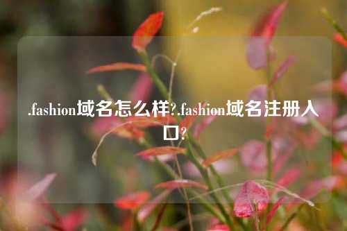 .fashion域名怎么样?.fashion域名注册入口?