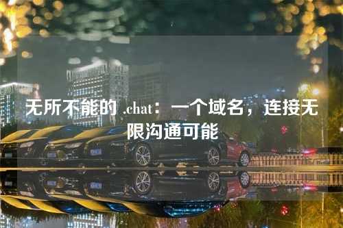 无所不能的 .chat:一个域名,连接无限沟通可能